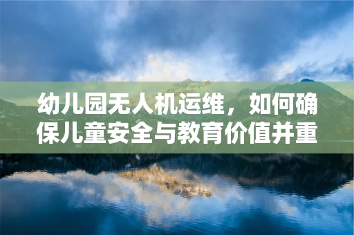 幼儿园无人机运维，如何确保儿童安全与教育价值并重？