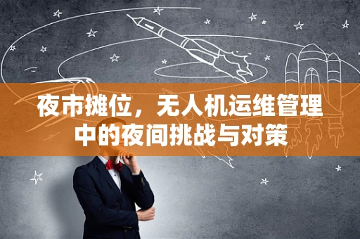 夜市摊位，无人机运维管理中的夜间挑战与对策