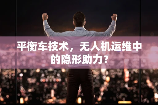 平衡车技术，无人机运维中的隐形助力？