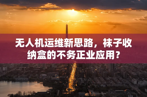 无人机运维新思路，袜子收纳盒的不务正业应用？
