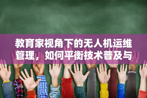 教育家视角下的无人机运维管理，如何平衡技术普及与安全教育？