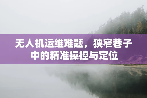 无人机运维难题，狭窄巷子中的精准操控与定位