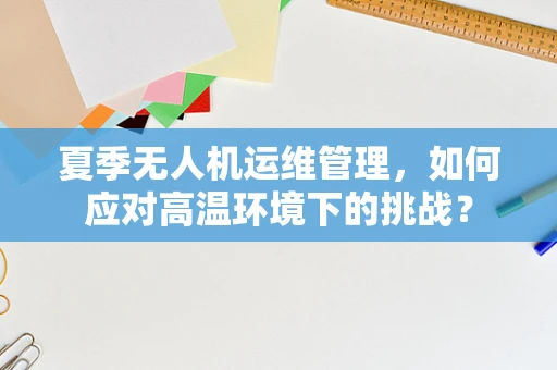 夏季无人机运维管理，如何应对高温环境下的挑战？