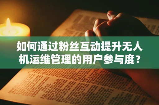 如何通过粉丝互动提升无人机运维管理的用户参与度？