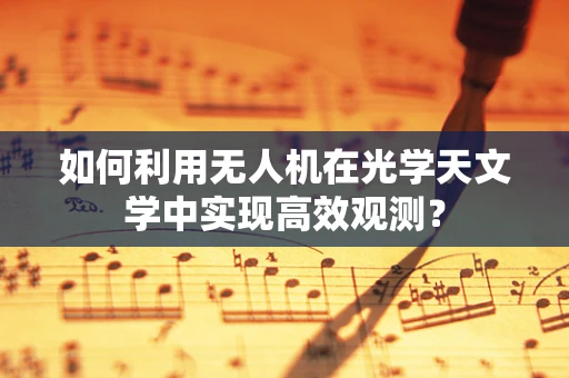 如何利用无人机在光学天文学中实现高效观测？