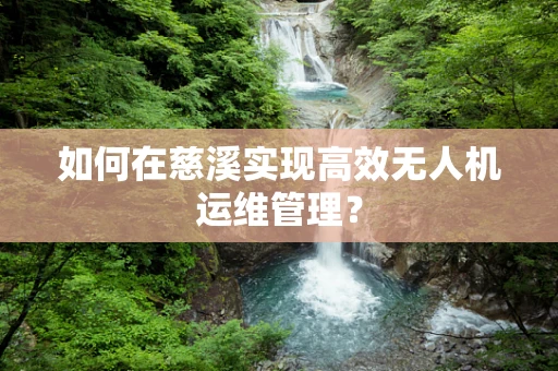 如何在慈溪实现高效无人机运维管理？