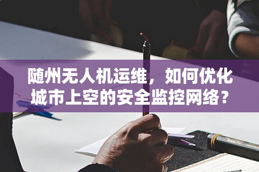 随州无人机运维，如何优化城市上空的安全监控网络？