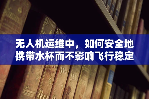 无人机运维中，如何安全地携带水杯而不影响飞行稳定性？