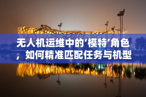 无人机运维中的‘模特’角色，如何精准匹配任务与机型？