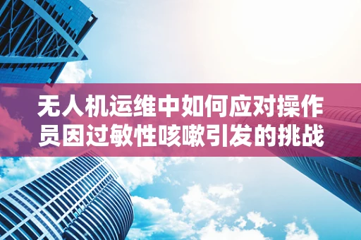 无人机运维中如何应对操作员因过敏性咳嗽引发的挑战？