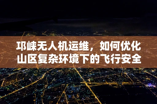 邛崃无人机运维，如何优化山区复杂环境下的飞行安全？