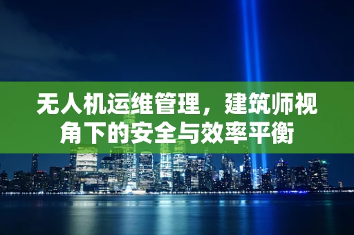 无人机运维管理，建筑师视角下的安全与效率平衡