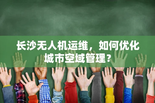 长沙无人机运维，如何优化城市空域管理？