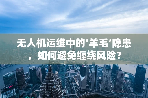 无人机运维中的‘羊毛’隐患，如何避免缠绕风险？