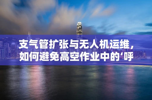 支气管扩张与无人机运维，如何避免高空作业中的‘呼吸’难题？