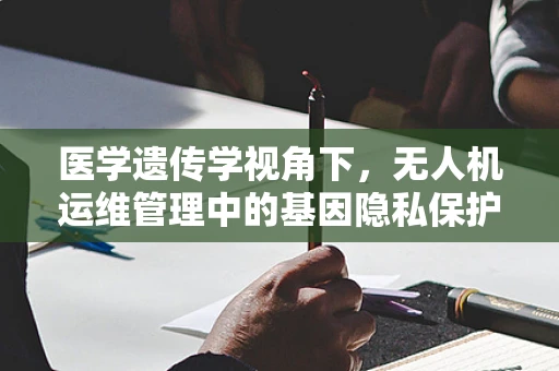 医学遗传学视角下，无人机运维管理中的基因隐私保护如何实现？
