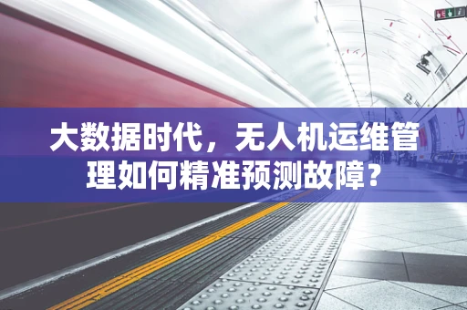 大数据时代，无人机运维管理如何精准预测故障？