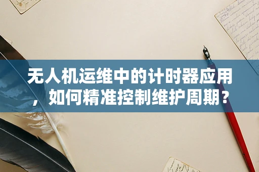 无人机运维中的计时器应用，如何精准控制维护周期？