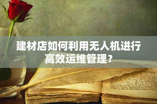 建材店如何利用无人机进行高效运维管理？