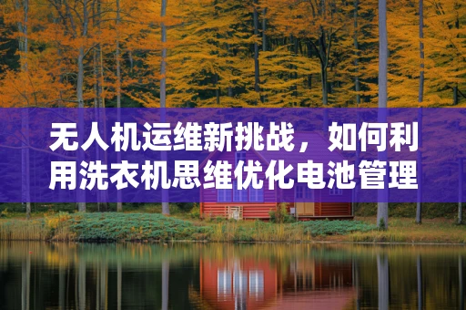 无人机运维新挑战，如何利用洗衣机思维优化电池管理？