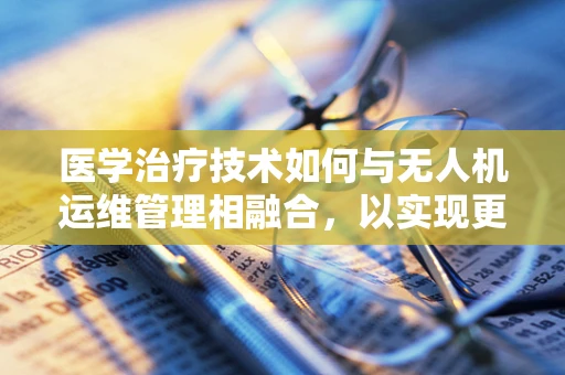 医学治疗技术如何与无人机运维管理相融合，以实现更高效的物资配送？