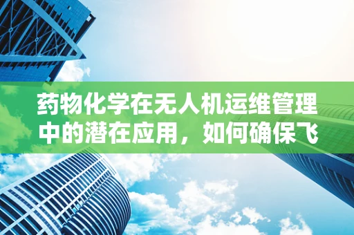 药物化学在无人机运维管理中的潜在应用，如何确保飞行安全与精准投送？