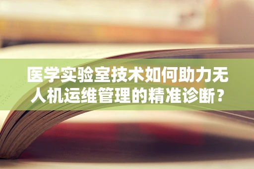 医学实验室技术如何助力无人机运维管理的精准诊断？