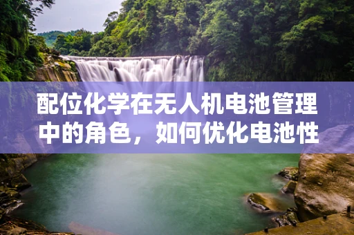 配位化学在无人机电池管理中的角色，如何优化电池性能与安全？