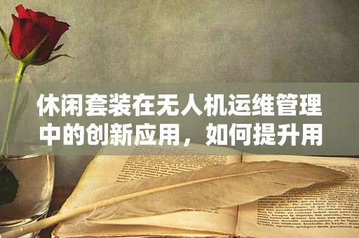 休闲套装在无人机运维管理中的创新应用，如何提升用户体验？