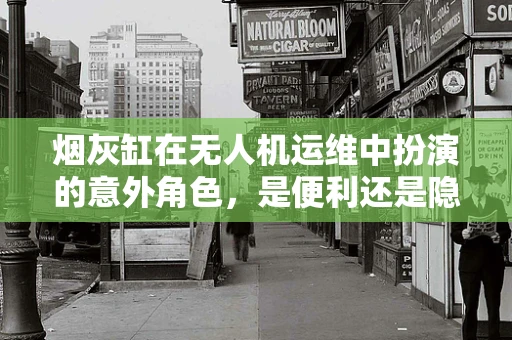 烟灰缸在无人机运维中扮演的意外角色，是便利还是隐患？