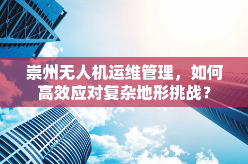 崇州无人机运维管理，如何高效应对复杂地形挑战？