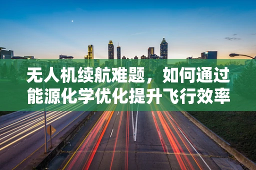 无人机续航难题，如何通过能源化学优化提升飞行效率？