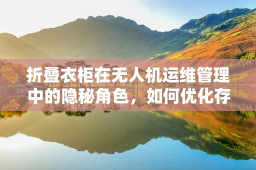 折叠衣柜在无人机运维管理中的隐秘角色，如何优化存储与运输效率？