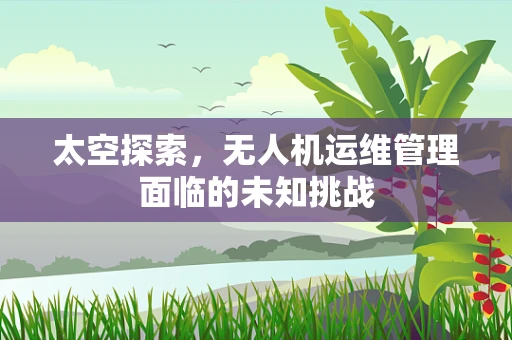 太空探索，无人机运维管理面临的未知挑战