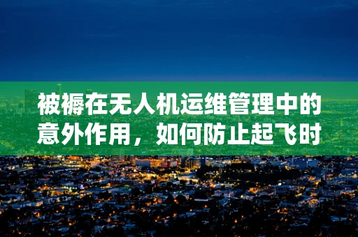 被褥在无人机运维管理中的意外作用，如何防止起飞时意外缠绕？