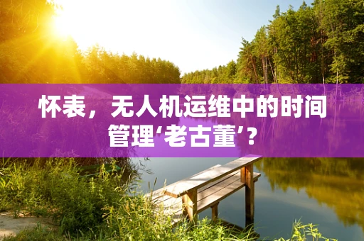 怀表，无人机运维中的时间管理‘老古董’？