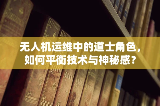 无人机运维中的道士角色，如何平衡技术与神秘感？