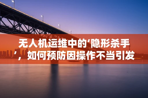 无人机运维中的‘隐形杀手’，如何预防因操作不当引发的脑膜炎风险？