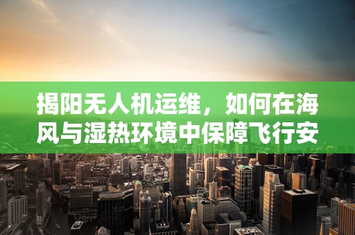 揭阳无人机运维，如何在海风与湿热环境中保障飞行安全？