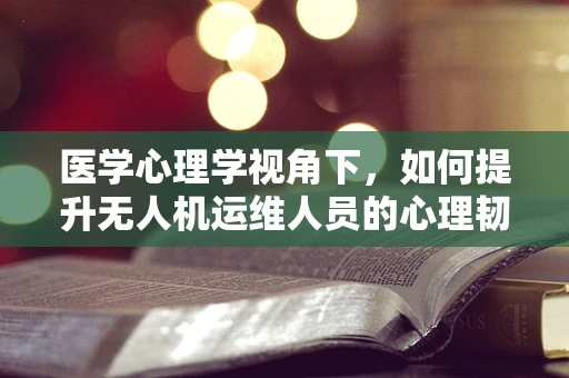医学心理学视角下，如何提升无人机运维人员的心理韧性？