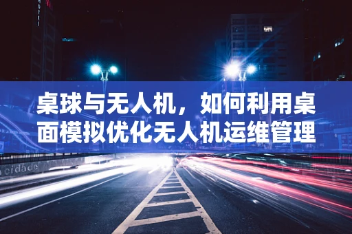 桌球与无人机，如何利用桌面模拟优化无人机运维管理？