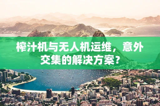 榨汁机与无人机运维，意外交集的解决方案？