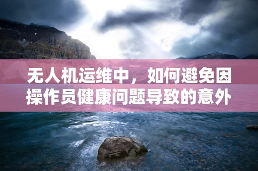 无人机运维中，如何避免因操作员健康问题导致的意外风险？