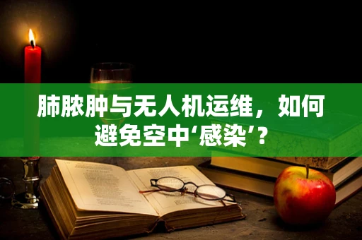 肺脓肿与无人机运维，如何避免空中‘感染’？