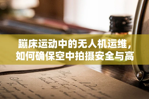 蹦床运动中的无人机运维，如何确保空中拍摄安全与高效？