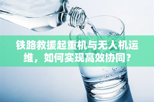 铁路救援起重机与无人机运维，如何实现高效协同？