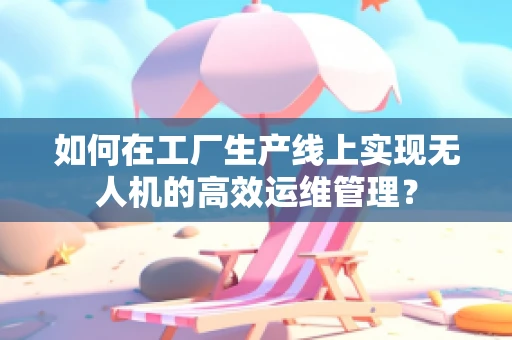 如何在工厂生产线上实现无人机的高效运维管理？