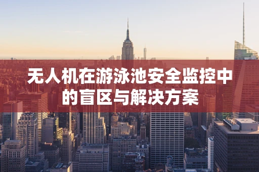 无人机在游泳池安全监控中的盲区与解决方案