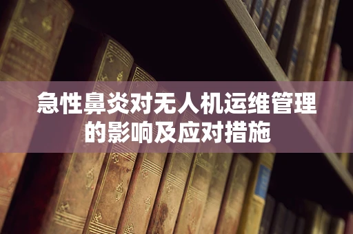 急性鼻炎对无人机运维管理的影响及应对措施