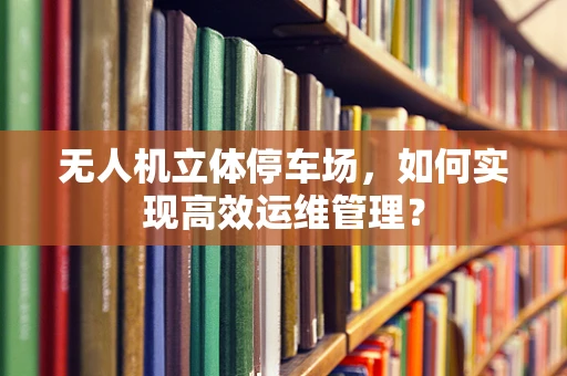 无人机立体停车场，如何实现高效运维管理？